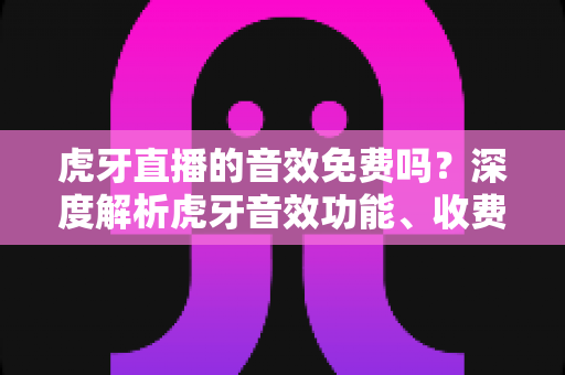 虎牙直播的音效免费吗?深度解析虎牙音效功能、收费规则与免费使用技巧 虎牙直播的音效免费吗?深度解析虎牙音效功能、收费规则与免费使用技巧