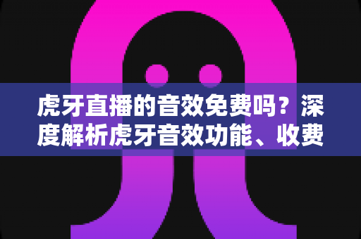 虎牙直播的音效免费吗?深度解析虎牙音效功能、收费规则与免费使用技巧 虎牙直播的音效免费吗?深度解析虎牙音效功能、收费规则与免费使用技巧