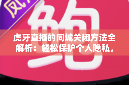 虎牙直播的同城关闭方法全解析:轻松保护个人隐私,享受纯净直播体验 虎牙直播的同城关闭方法全解析:轻松保护个人隐私,享受纯净直播体验