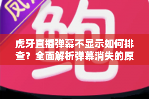 虎牙直播弹幕不显示如何排查?全面解析弹幕消失的原因与实用解决方案 虎牙直播弹幕不显示如何排查?全面解析弹幕消失的原因与实用解决方案