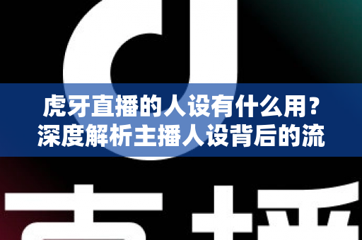 虎牙直播的人设有什么用?深度解析主播人设背后的流量密码与变现价值 虎牙直播的人设有什么用?深度解析主播人设背后的流量密码与变现价值