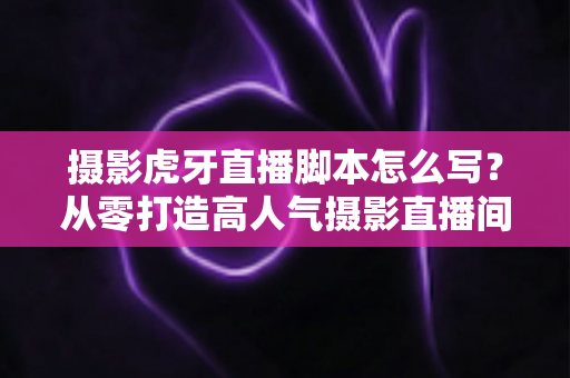 摄影虎牙直播脚本怎么写?从零打造高人气摄影直播间的完整实操指南 摄影虎牙直播脚本怎么写?从零打造高人气摄影直播间的完整实操指南