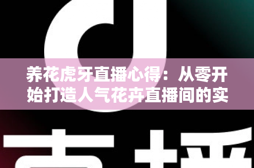 养花虎牙直播心得:从零开始打造人气花卉直播间的实战经验全分享 养花虎牙直播心得:从零开始打造人气花卉直播间的实战经验全分享