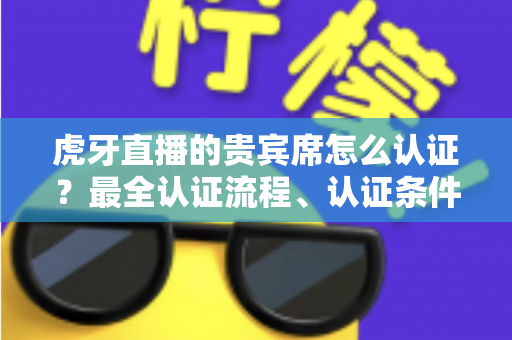 虎牙直播的贵宾席怎么认证?最全认证流程、认证条件与贵宾特权一次讲清 虎牙直播的贵宾席怎么认证?最全认证流程、认证条件与贵宾特权一次讲清
