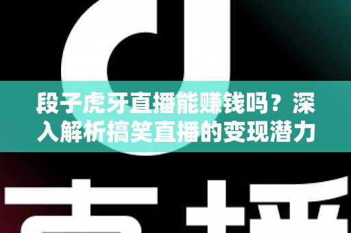 段子虎牙直播能赚钱吗？深入解析搞笑直播的变现潜力与赚钱路径