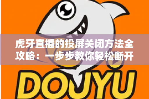 虎牙直播的投屏关闭方法全攻略：一步步教你轻松断开投屏，畅享更自由的观看体验