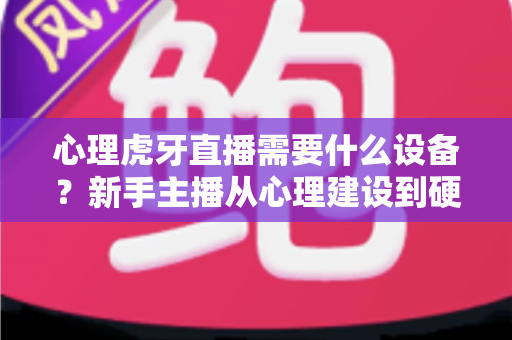 心理虎牙直播需要什么设备?新手主播从心理建设到硬件配置的一站式开播指南 心理虎牙直播需要什么设备?新手主播从心理建设到硬件配置的一站式开播指南