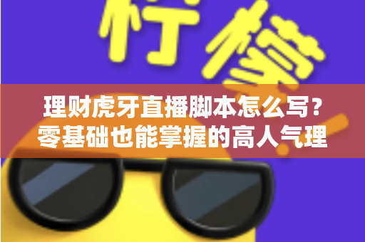 理财虎牙直播脚本怎么写？零基础也能掌握的高人气理财直播脚本创作全攻略