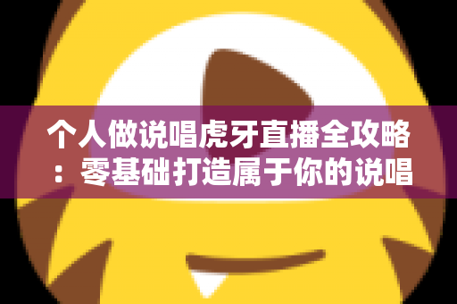 个人做说唱虎牙直播全攻略:零基础打造属于你的说唱直播间 个人做说唱虎牙直播全攻略:零基础打造属于你的说唱直播间