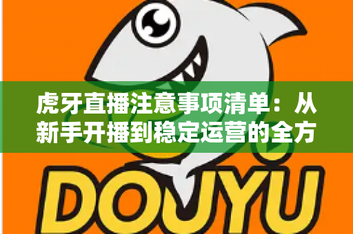 虎牙直播注意事项清单：从新手开播到稳定运营的全方位避坑指南