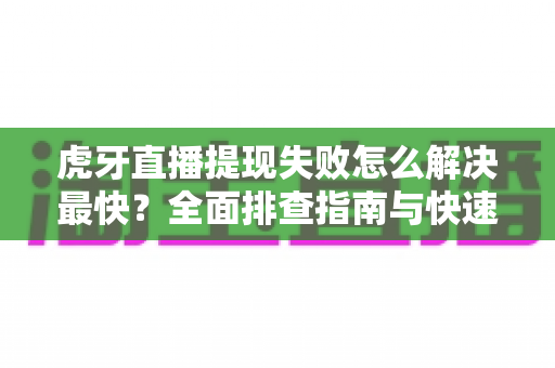 虎牙直播提现失败怎么解决最快?全面排查指南与快速处理技巧全解析 虎牙直播提现失败怎么解决最快?全面排查指南与快速处理技巧全解析