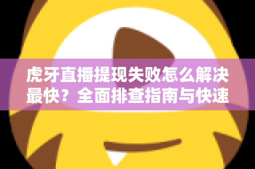 虎牙直播提现失败怎么解决最快？全面排查指南与快速处理技巧全解析