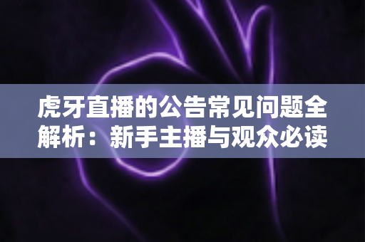 虎牙直播的公告常见问题全解析：新手主播与观众必读指南