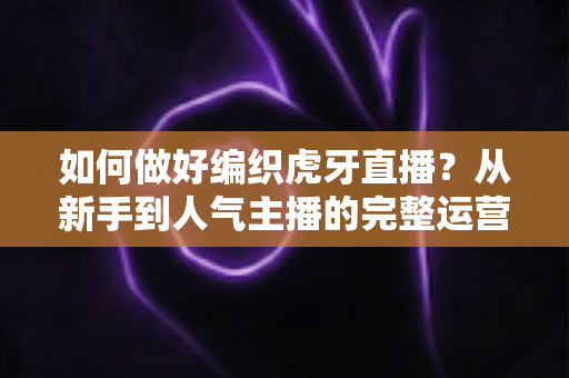 如何做好编织虎牙直播?从新手到人气主播的完整运营指南 如何做好编织虎牙直播?从新手到人气主播的完整运营指南