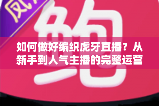 如何做好编织虎牙直播?从新手到人气主播的完整运营指南 如何做好编织虎牙直播?从新手到人气主播的完整运营指南