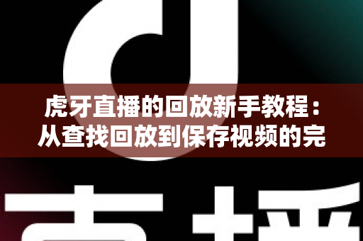 虎牙直播的回放新手教程:从查找回放到保存视频的完整操作指南 虎牙直播的回放新手教程:从查找回放到保存视频的完整操作指南