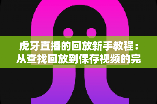 虎牙直播的回放新手教程：从查找回放到保存视频的完整操作指南