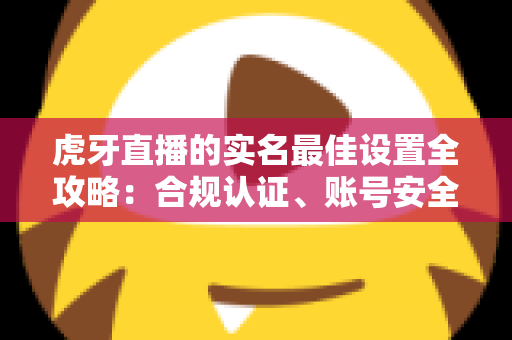 虎牙直播的实名最佳设置全攻略:合规认证、账号安全与隐私保护一步到位 虎牙直播的实名最佳设置全攻略:合规认证、账号安全与隐私保护一步到位