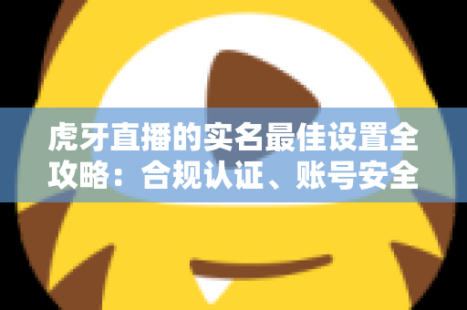虎牙直播的实名最佳设置全攻略:合规认证、账号安全与隐私保护一步到位 虎牙直播的实名最佳设置全攻略:合规认证、账号安全与隐私保护一步到位