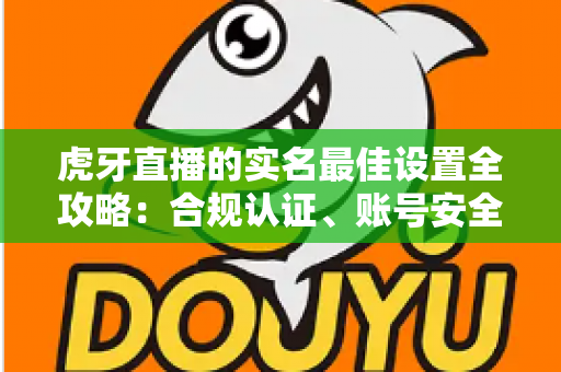 虎牙直播的实名最佳设置全攻略：合规认证、账号安全与隐私保护一步到位