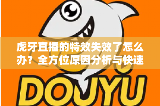 虎牙直播的特效失效了怎么办?全方位原因分析与快速修复指南 虎牙直播的特效失效了怎么办?全方位原因分析与快速修复指南