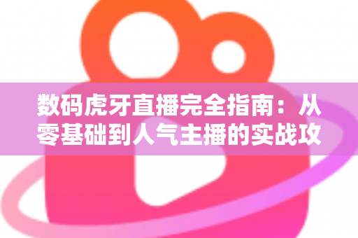 数码虎牙直播完全指南:从零基础到人气主播的实战攻略 数码虎牙直播完全指南:从零基础到人气主播的实战攻略