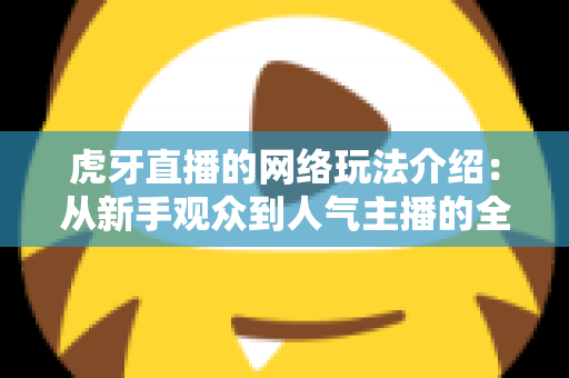 虎牙直播的网络玩法介绍:从新手观众到人气主播的全景玩法指南 虎牙直播的网络玩法介绍:从新手观众到人气主播的全景玩法指南