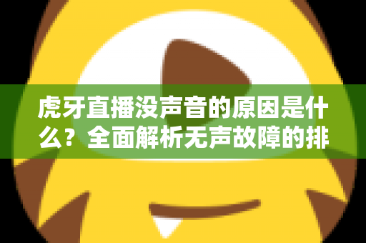 虎牙直播没声音的原因是什么?全面解析无声故障的排查方法与实用解决指南 虎牙直播没声音的原因是什么?全面解析无声故障的排查方法与实用解决指南
