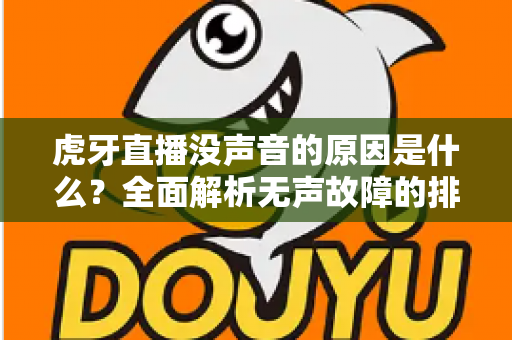 虎牙直播没声音的原因是什么?全面解析无声故障的排查方法与实用解决指南 虎牙直播没声音的原因是什么?全面解析无声故障的排查方法与实用解决指南