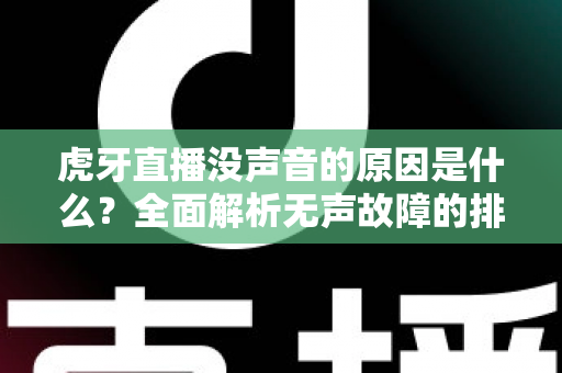 虎牙直播没声音的原因是什么？全面解析无声故障的排查方法与实用解决指南