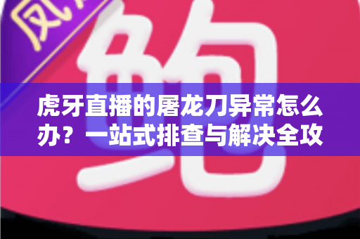 虎牙直播的屠龙刀异常怎么办?一站式排查与解决全攻略 虎牙直播的屠龙刀异常怎么办?一站式排查与解决全攻略