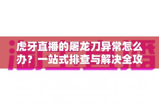 虎牙直播的屠龙刀异常怎么办?一站式排查与解决全攻略 虎牙直播的屠龙刀异常怎么办?一站式排查与解决全攻略