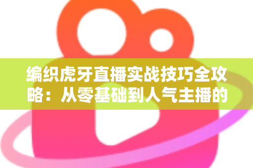 编织虎牙直播实战技巧全攻略：从零基础到人气主播的进阶秘籍
