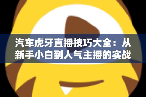 汽车虎牙直播技巧大全:从新手小白到人气主播的实战指南 汽车虎牙直播技巧大全:从新手小白到人气主播的实战指南