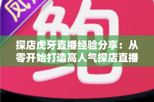 探店虎牙直播经验分享:从零开始打造高人气探店直播间的实战全攻略 探店虎牙直播经验分享:从零开始打造高人气探店直播间的实战全攻略