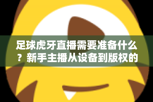 足球虎牙直播需要准备什么?新手主播从设备到版权的开播全攻略 足球虎牙直播需要准备什么?新手主播从设备到版权的开播全攻略