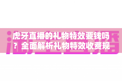 虎牙直播的礼物特效要钱吗？全面解析礼物特效收费规则与免费获取攻略