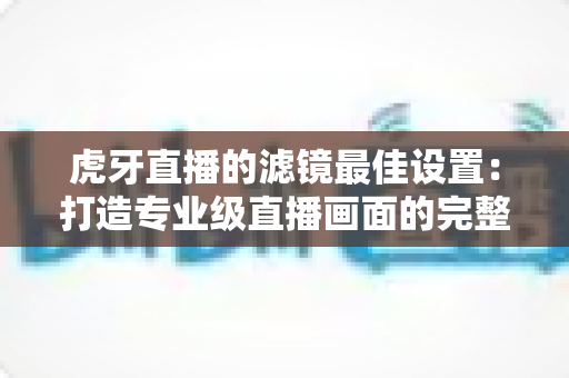 虎牙直播的滤镜最佳设置:打造专业级直播画面的完整指南 虎牙直播的滤镜最佳设置:打造专业级直播画面的完整指南