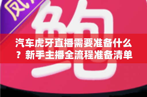 汽车虎牙直播需要准备什么？新手主播全流程准备清单与实战指南