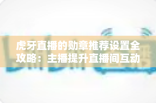 虎牙直播的勋章推荐设置全攻略:主播提升直播间互动与粉丝黏性的必备指南 虎牙直播的勋章推荐设置全攻略:主播提升直播间互动与粉丝黏性的必备指南