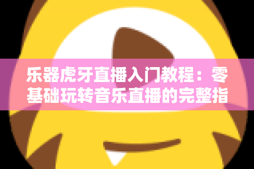乐器虎牙直播入门教程:零基础玩转音乐直播的完整指南 乐器虎牙直播入门教程:零基础玩转音乐直播的完整指南