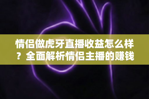 情侣做虎牙直播收益怎么样?全面解析情侣主播的赚钱潜力与变现途径 情侣做虎牙直播收益怎么样?全面解析情侣主播的赚钱潜力与变现途径