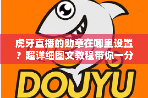 虎牙直播的勋章在哪里设置？超详细图文教程带你一分钟找到勋章入口，轻松佩戴专属荣誉标识