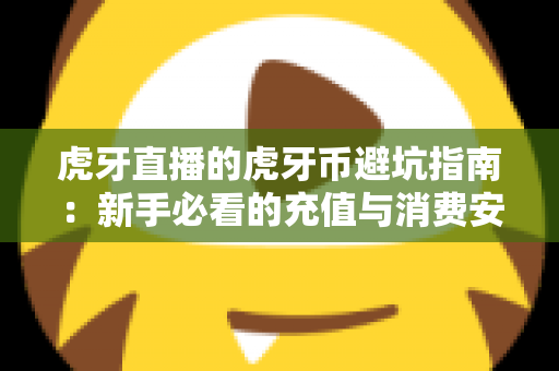 虎牙直播的虎牙币避坑指南：新手必看的充值与消费安全全攻略