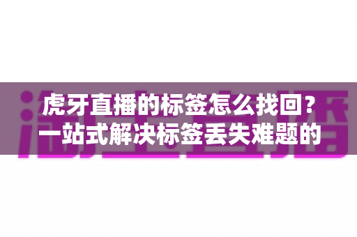 虎牙直播的标签怎么找回?一站式解决标签丢失难题的实用指南 虎牙直播的标签怎么找回?一站式解决标签丢失难题的实用指南