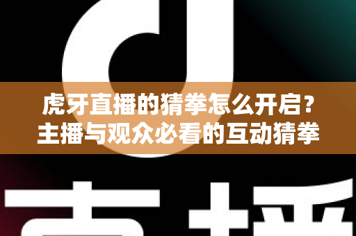 虎牙直播的猜拳怎么开启？主播与观众必看的互动猜拳玩法全攻略