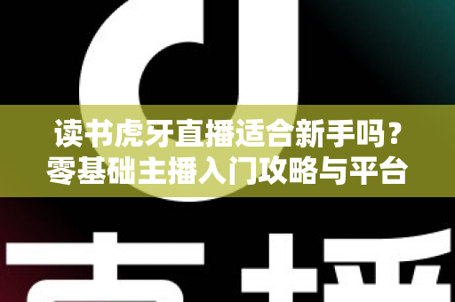 读书虎牙直播适合新手吗?零基础主播入门攻略与平台前景全解析 读书虎牙直播适合新手吗?零基础主播入门攻略与平台前景全解析