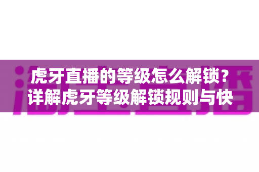 虎牙直播的等级怎么解锁?详解虎牙等级解锁规则与快速升级全攻略 虎牙直播的等级怎么解锁?详解虎牙等级解锁规则与快速升级全攻略