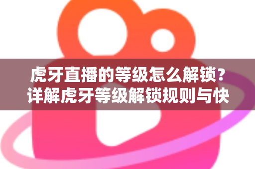 虎牙直播的等级怎么解锁?详解虎牙等级解锁规则与快速升级全攻略 虎牙直播的等级怎么解锁?详解虎牙等级解锁规则与快速升级全攻略