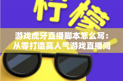 游戏虎牙直播脚本怎么写：从零打造高人气游戏直播间的实战指南